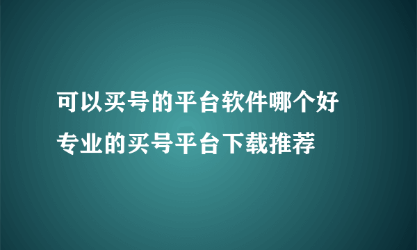 可以买号的平台软件哪个好 专业的买号平台下载推荐