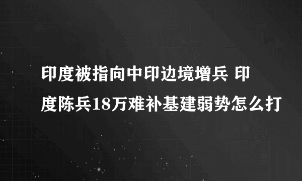 印度被指向中印边境增兵 印度陈兵18万难补基建弱势怎么打