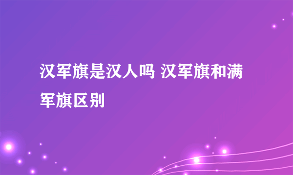 汉军旗是汉人吗 汉军旗和满军旗区别