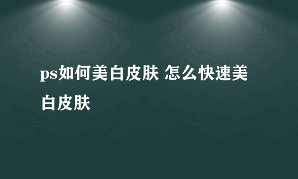 ps如何美白皮肤 怎么快速美白皮肤