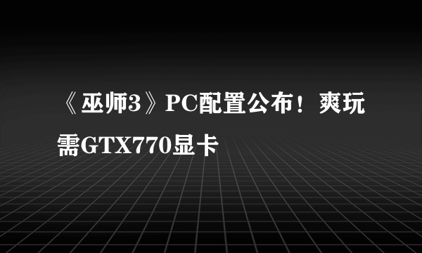 《巫师3》PC配置公布！爽玩需GTX770显卡