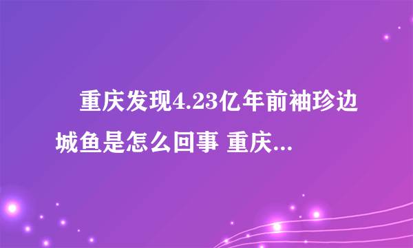 ​重庆发现4.23亿年前袖珍边城鱼是怎么回事 重庆发现4.23亿年前袖珍边城鱼长什么样