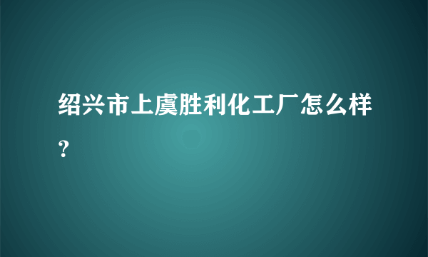 绍兴市上虞胜利化工厂怎么样？