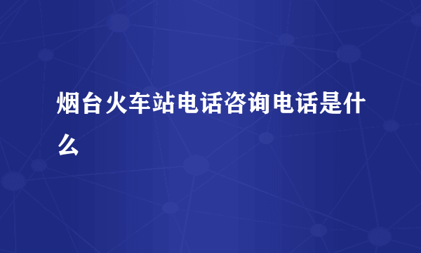 烟台火车站电话咨询电话是什么