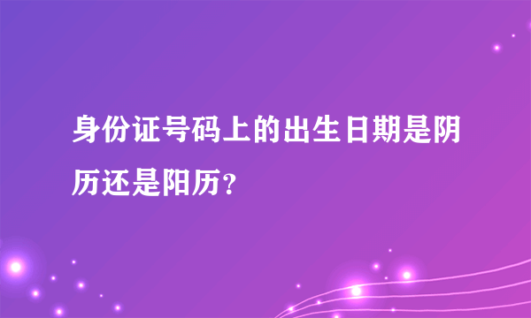 身份证号码上的出生日期是阴历还是阳历？