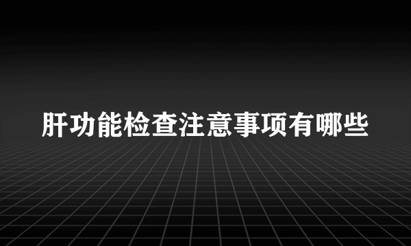 肝功能检查注意事项有哪些