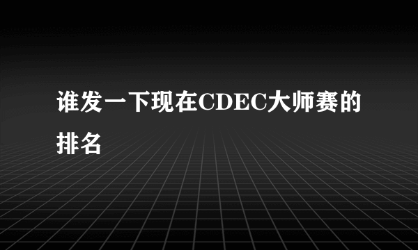 谁发一下现在CDEC大师赛的排名