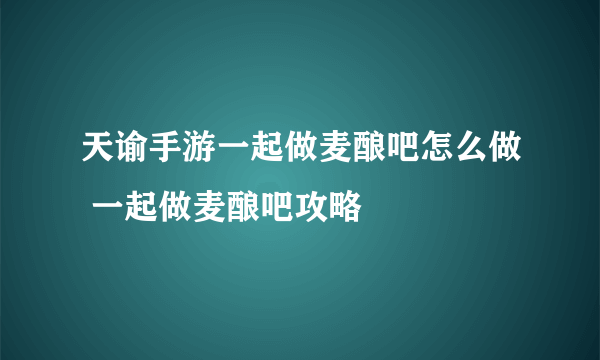 天谕手游一起做麦酿吧怎么做 一起做麦酿吧攻略