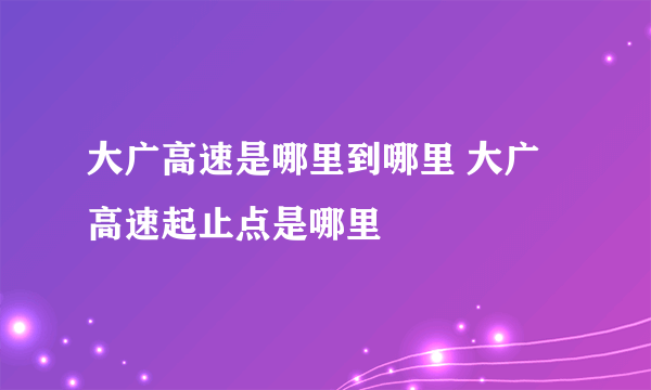 大广高速是哪里到哪里 大广高速起止点是哪里