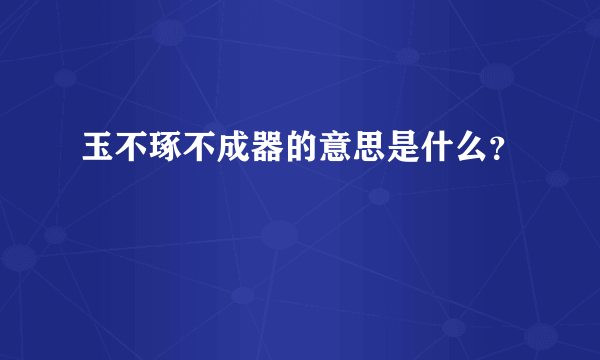 玉不琢不成器的意思是什么？