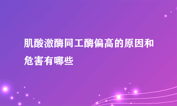 肌酸激酶同工酶偏高的原因和危害有哪些