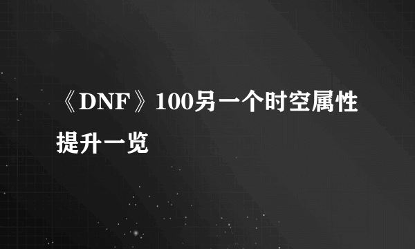 《DNF》100另一个时空属性提升一览