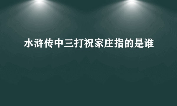 水浒传中三打祝家庄指的是谁