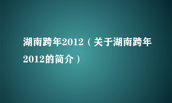 湖南跨年2012（关于湖南跨年2012的简介）