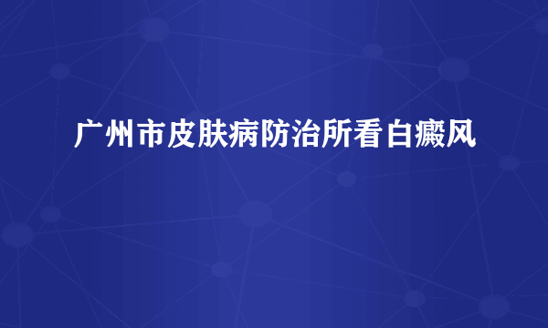 广州市皮肤病防治所看白癜风