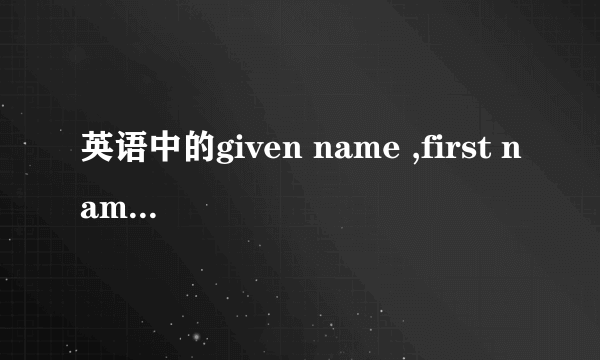 英语中的given name ,first name ,middle name,familiy name 各是什么意思