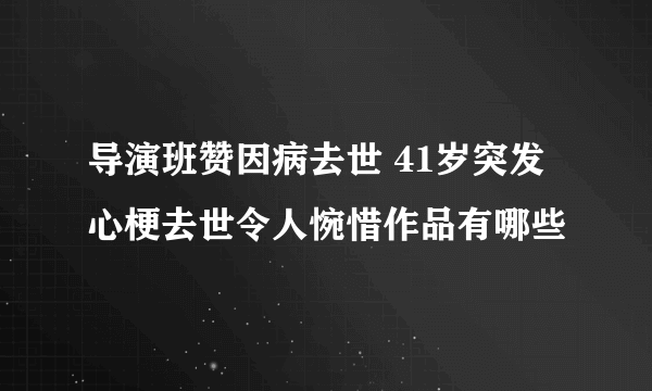 导演班赞因病去世 41岁突发心梗去世令人惋惜作品有哪些