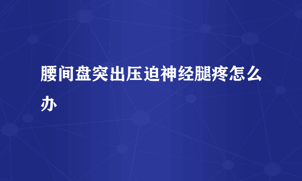 腰间盘突出压迫神经腿疼怎么办