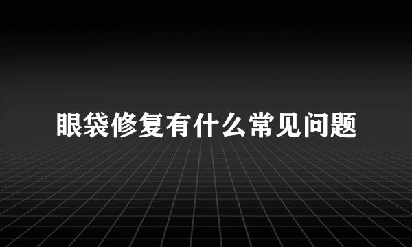 眼袋修复有什么常见问题