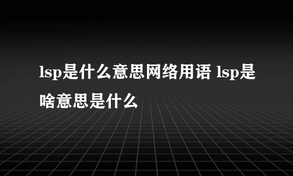 lsp是什么意思网络用语 lsp是啥意思是什么