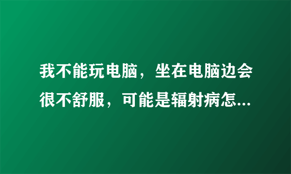 我不能玩电脑，坐在电脑边会很不舒服，可能是辐射病怎么治疗辐射病，提高身体抵抗力，谢谢