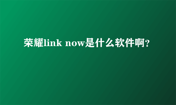 荣耀link now是什么软件啊？