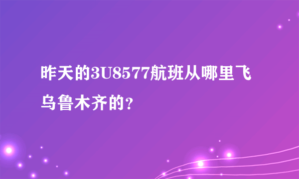 昨天的3U8577航班从哪里飞乌鲁木齐的？