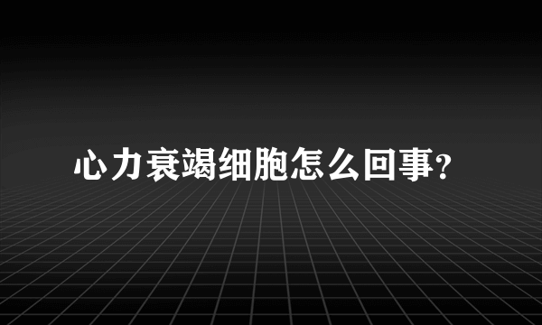 心力衰竭细胞怎么回事？