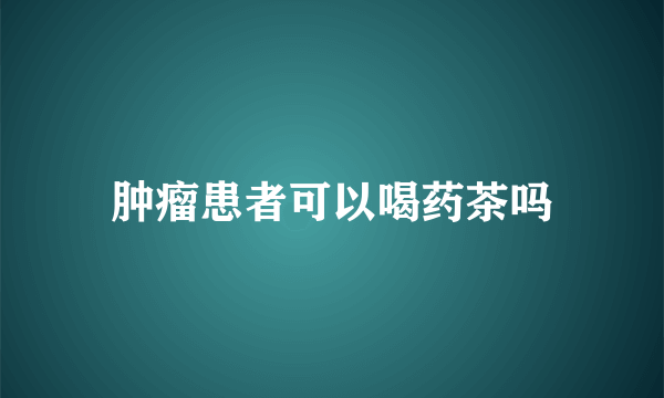 肿瘤患者可以喝药茶吗