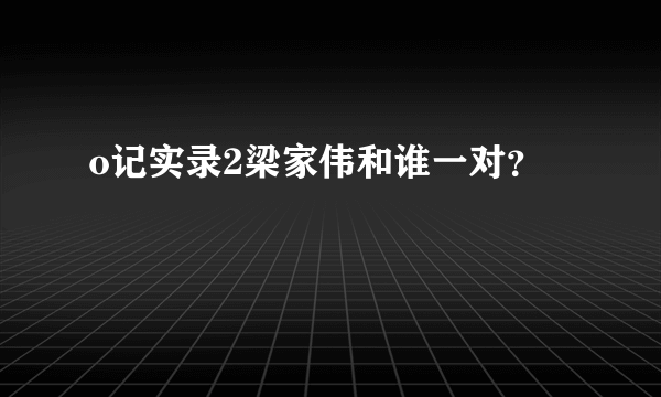 o记实录2梁家伟和谁一对？