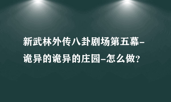 新武林外传八卦剧场第五幕-诡异的诡异的庄园-怎么做？