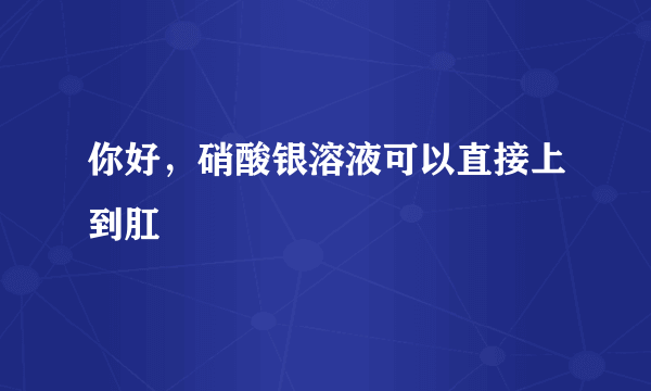 你好，硝酸银溶液可以直接上到肛