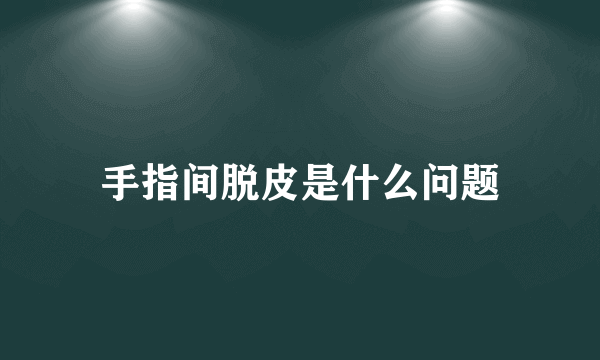 手指间脱皮是什么问题