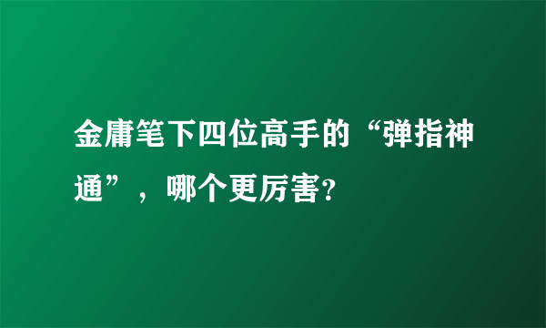 金庸笔下四位高手的“弹指神通”，哪个更厉害？