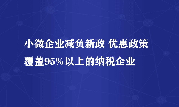 小微企业减负新政 优惠政策覆盖95%以上的纳税企业