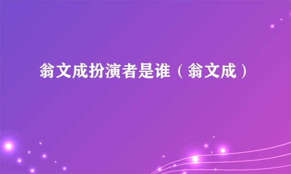 翁文成扮演者是谁（翁文成）