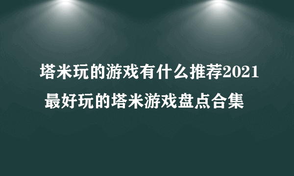 塔米玩的游戏有什么推荐2021 最好玩的塔米游戏盘点合集