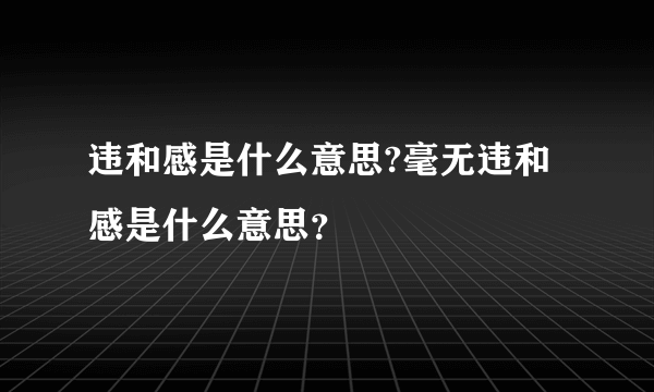 违和感是什么意思?毫无违和感是什么意思？