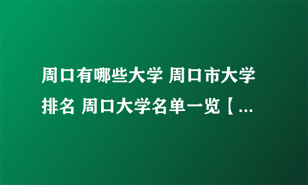 周口有哪些大学 周口市大学排名 周口大学名单一览【大学名录】