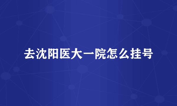 去沈阳医大一院怎么挂号