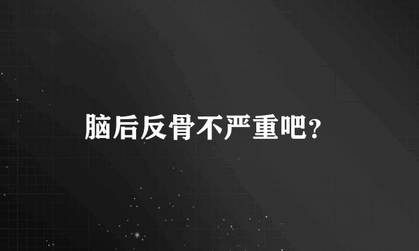 脑后反骨不严重吧？