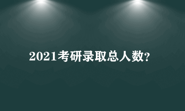 2021考研录取总人数？