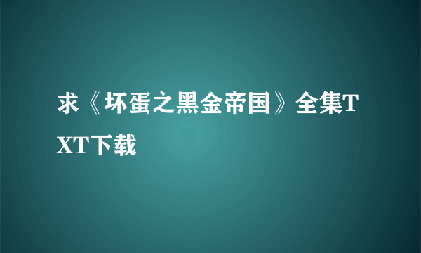 求《坏蛋之黑金帝国》全集TXT下载