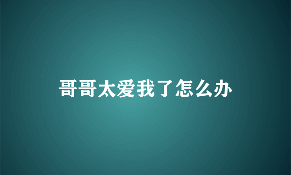 哥哥太爱我了怎么办