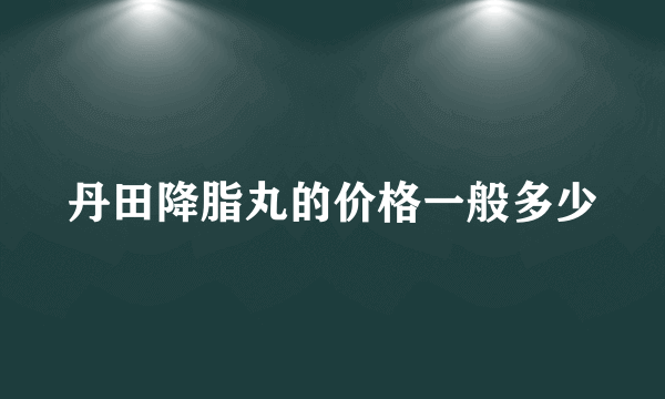 丹田降脂丸的价格一般多少