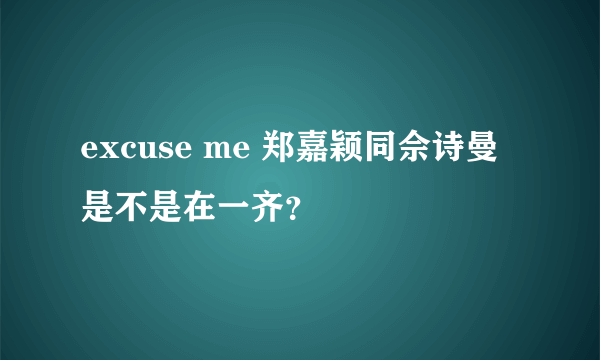 excuse me 郑嘉颖同佘诗曼是不是在一齐？