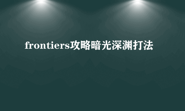 frontiers攻略暗光深渊打法