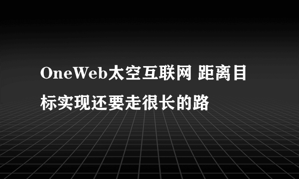 OneWeb太空互联网 距离目标实现还要走很长的路