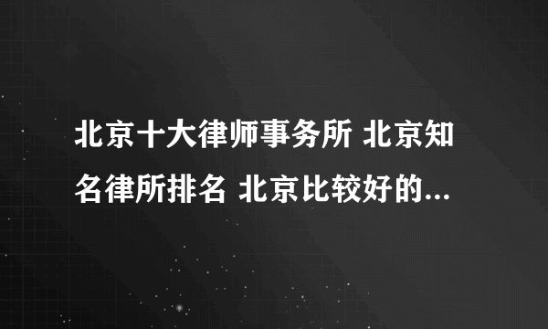 北京十大律师事务所 北京知名律所排名 北京比较好的律所有哪些