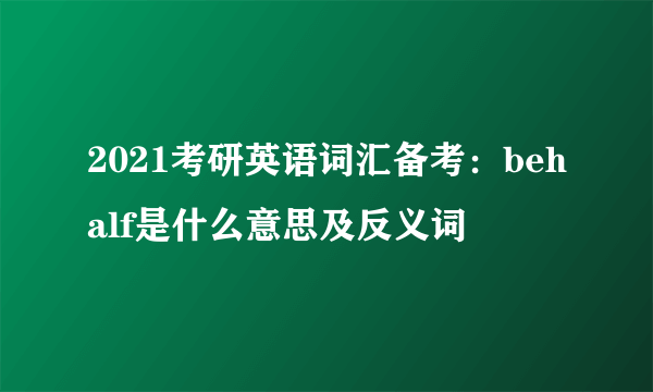 2021考研英语词汇备考：behalf是什么意思及反义词